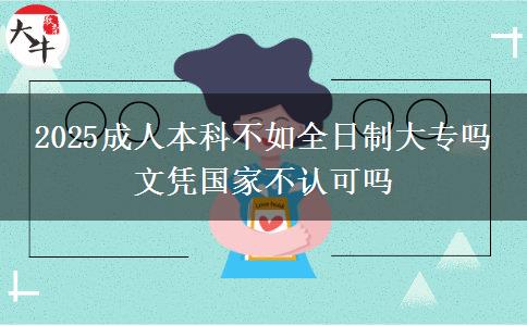 2025成人本科不如全日制大專嗎 文憑國家不認(rèn)可嗎