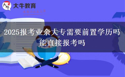 2025報(bào)考業(yè)余大專需要前置學(xué)歷嗎 能直接報(bào)考嗎