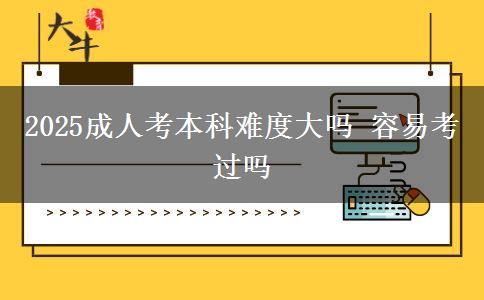 2025成人考本科難度大嗎 容易考過(guò)嗎