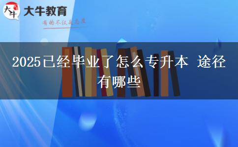 2025已經(jīng)畢業(yè)了怎么專升本 途徑有哪些