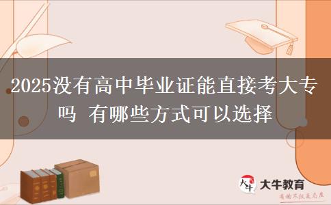 2025沒有高中畢業(yè)證能直接考大專嗎 有哪些方式可