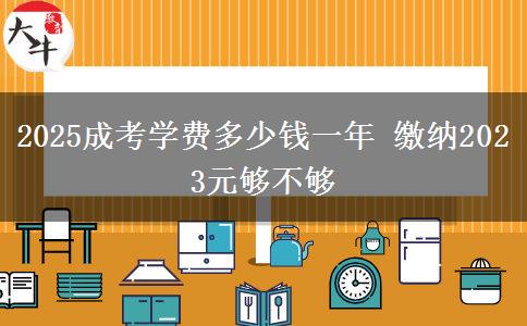 2025成考學(xué)費(fèi)多少錢一年 繳納2023元夠不夠