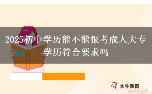 2025初中學(xué)歷能不能報(bào)考成人大專 學(xué)歷符合要求嗎