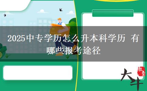 2025中專學(xué)歷怎么升本科學(xué)歷 有哪些報(bào)考途徑