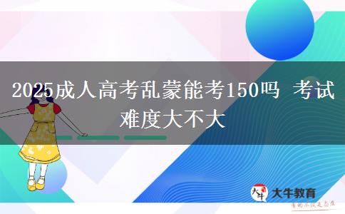 2025成人高考亂蒙能考150嗎 考試難度大不大