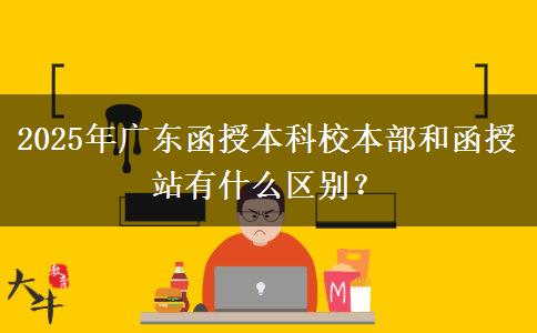 2025年廣東函授本科校本部和函授站有什么區(qū)別？