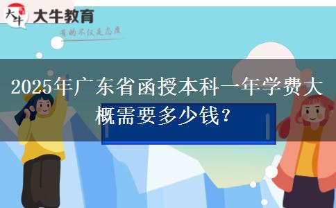 2025年廣東省函授本科一年學(xué)費(fèi)大概需要多少錢？