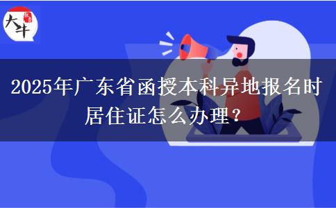 2025年廣東省函授本科異地報名時居住證怎么辦理？