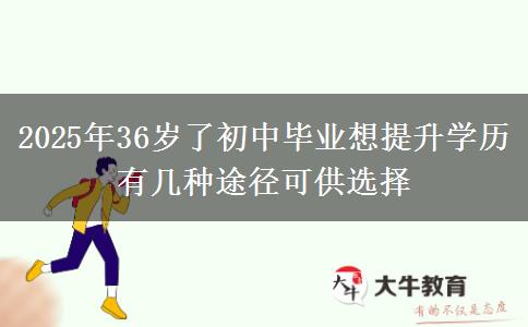 2025年36歲了初中畢業(yè)想提升學(xué)歷 有幾種途徑可供