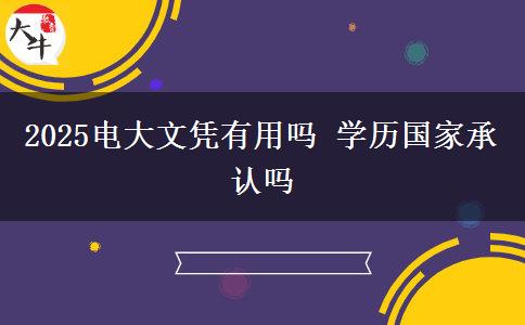 2025電大文憑有用嗎 學(xué)歷國(guó)家承認(rèn)嗎