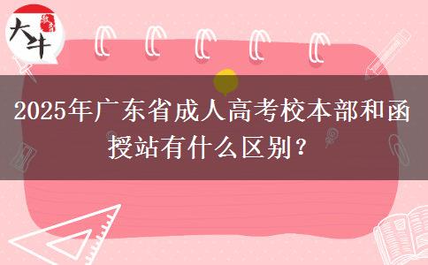 2025年廣東省成人高考校本部和函授站有什么區(qū)別？