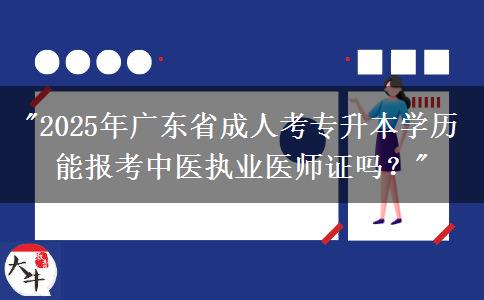 2025年廣東省成人考專升本學(xué)歷能報考中醫(yī)執(zhí)業(yè)醫(yī)師證嗎？