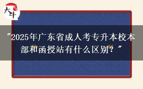 2025年廣東省成人考專升本校本部和函授站有什么區(qū)別？