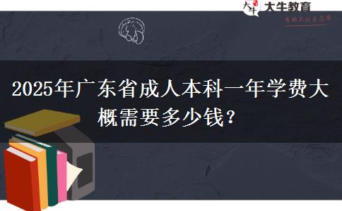 2025年廣東省成人本科一年學(xué)費(fèi)大概需要多少錢？