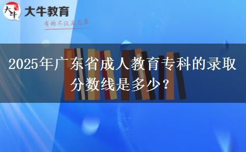 2025年廣東省成人教育?？频匿浫》?jǐn)?shù)線是多少？