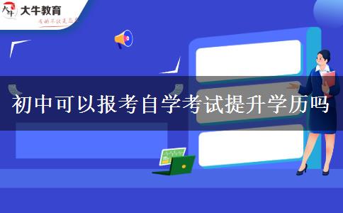 初中可以報考自學考試提升學歷嗎