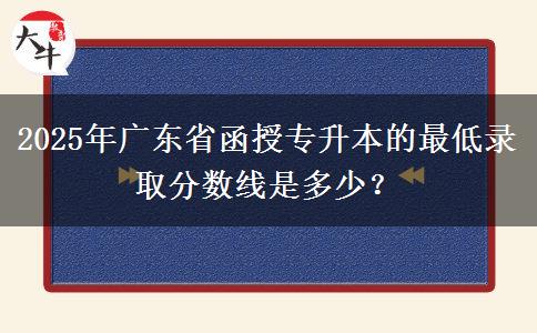 2025年廣東省函授專升本的最低錄取分數(shù)線是多少？