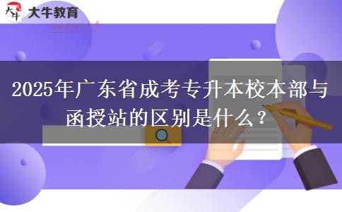 2025年廣東省成考專升本校本部與函授站的區(qū)別是什么？