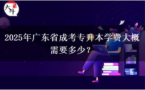 2025年廣東省成考專升本學(xué)費大概需要多少？