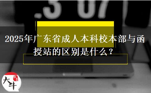 2025年廣東省成人本科校本部與函授站的區(qū)別是什么？