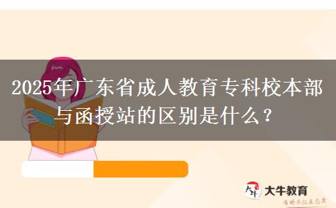 2025年廣東省成人教育?？菩１静颗c函授站的區(qū)別是什么？