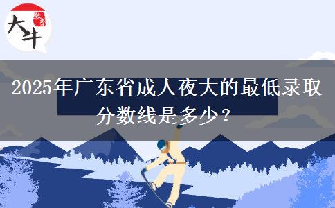 2025年廣東省成人夜大的最低錄取分?jǐn)?shù)線是多少？