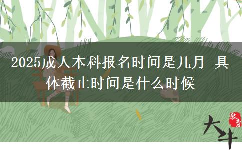 2025成人本科報名時間是幾月 具體截止時間是什么