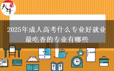 2025年成人高考什么專業(yè)好就業(yè) 最吃香的專業(yè)有哪