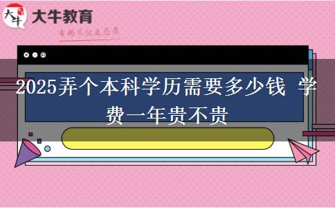 2025弄個(gè)本科學(xué)歷需要多少錢 學(xué)費(fèi)一年貴不貴