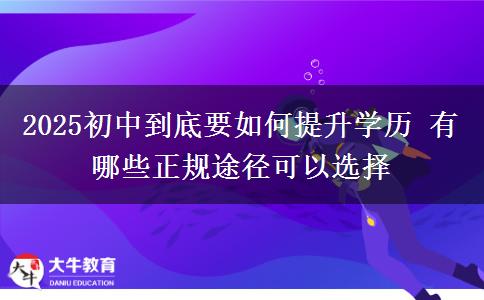 2025初中到底要如何提升學歷 有哪些正規(guī)途徑可以選擇