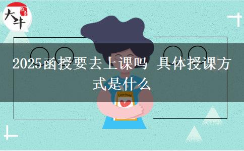 2025函授要去上課嗎 具體授課方式是什么