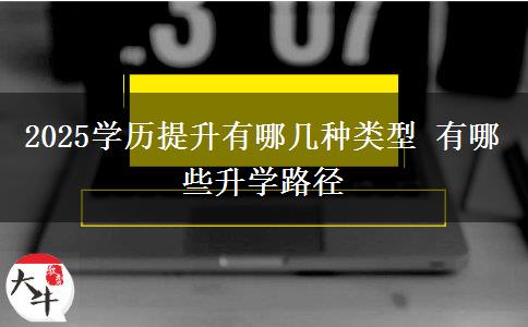 2025學(xué)歷提升有哪幾種類型 有哪些升學(xué)路徑