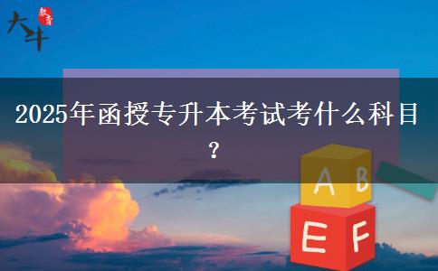 2025年函授專升本考試考什么科目？