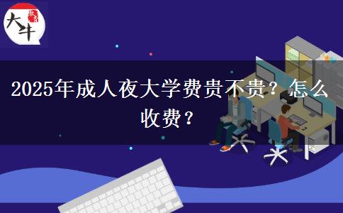 2025年成人夜大學(xué)費貴不貴？怎么收費？