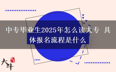 中專畢業(yè)生2025年怎么讀大專 具體報(bào)名流程是什么