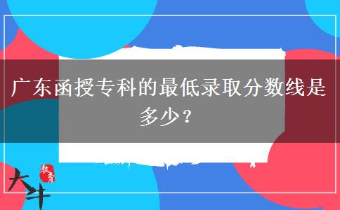 廣東函授?？频淖畹弯浫》?jǐn)?shù)線是多少？