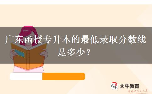 廣東函授專升本的最低錄取分?jǐn)?shù)線是多少？