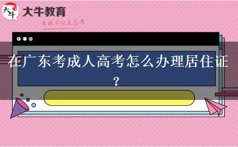 在廣東考成人高考怎么辦理居住證？