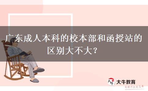 廣東成人本科的校本部和函授站的區(qū)別大不大？