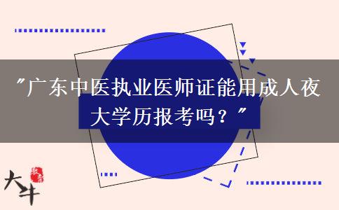 廣東中醫(yī)執(zhí)業(yè)醫(yī)師證能用成人夜大學(xué)歷報(bào)考嗎？