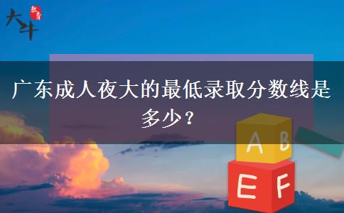 廣東成人夜大的最低錄取分?jǐn)?shù)線是多少？