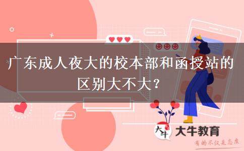 廣東成人夜大的校本部和函授站的區(qū)別大不大？