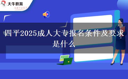 四平2025成人大專報(bào)名條件及要求是什么