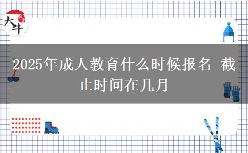 2025年成人教育什么時(shí)候報(bào)名 截止時(shí)間在幾月