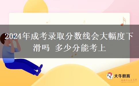 2024年成考錄取分?jǐn)?shù)線會(huì)大幅度下滑嗎 多少分能考