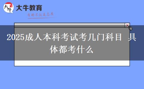 2025成人本科考試考幾門科目 具體都考什么