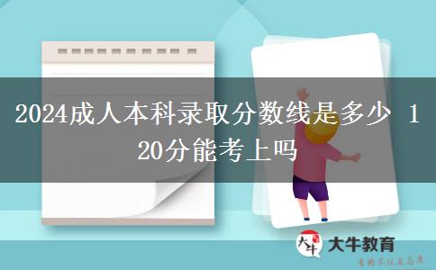 2024成人本科錄取分數(shù)線是多少 120分能考上嗎