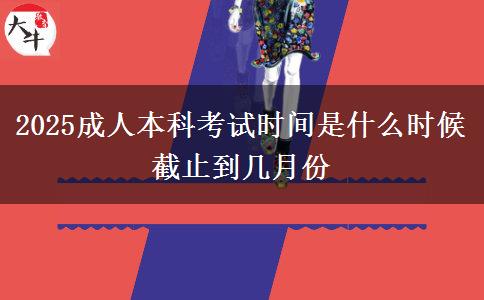 2025成人本科考試時間是什么時候 截止到幾月份