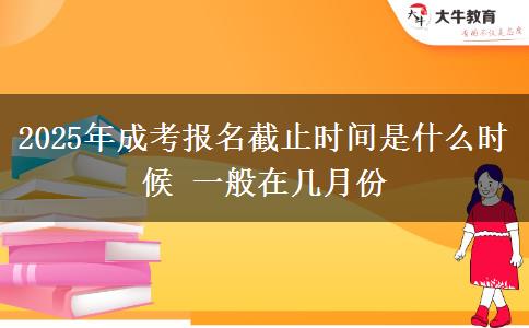 2025年成考報(bào)名截止時(shí)間是什么時(shí)候 一般在幾月份