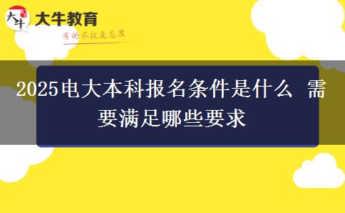 2025電大本科報(bào)名條件是什么 需要滿足哪些要求